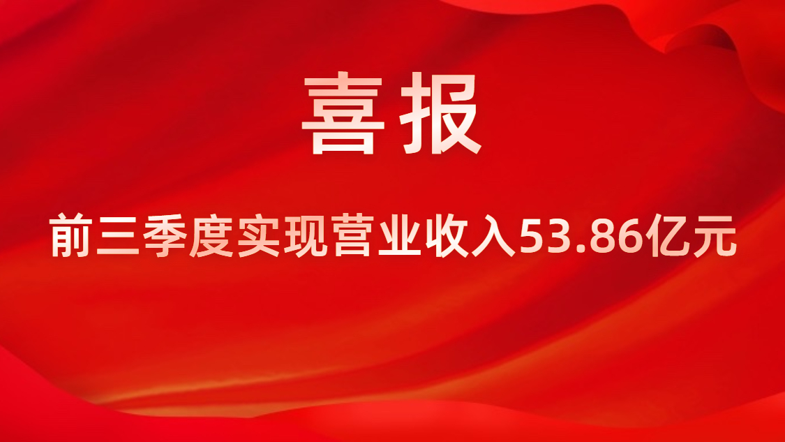 喜報！公司前三季度實現(xiàn)營業(yè)收入53.86億元，同比上升42%
